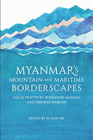 Read Online Myanmar's Mountain and Maritime Borderscapes: Local Practices, Boundary-Making and Figured Worlds (Proceedings of International Conferences Book 242) - Su-Ann Oh file in PDF