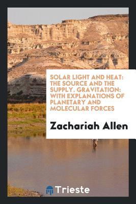 Read Solar Light and Heat: The Source and the Supply. Gravitation: With Explanations of Planetary and Molecular Forces - Zachariah Allen file in PDF