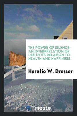 Download The Power of Silence: An Interpretation of Life in Its Relation to Health and Happiness - Horatio Willis Dresser | PDF