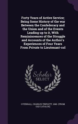 Read Forty Years of Active Service; Being Some History of the War Between the Confederacy and the Union and of the Events Leading Up to It, with Reminiscences of the Struggle and Accounts of the Author's Experiences of Four Years from Private to Lieutenant-Col - Charles Triplett 1840- [Fro O'Ferrall file in ePub