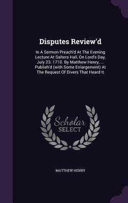 Read Online Disputes Review'd: In a Sermon Preach'd at the Evening Lecture at Salters Hall, on Lord's Day, July 23. 1710. by Matthew Henry,  Publish'd (with Some Enlargement) at the Request of Divers That Heard It - Matthew Henry | ePub