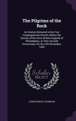 Read Online The Pilgrims of the Rock: An Oration Delivered in the First Congregational Church, Before the Society of the Sons of New England of Philadelphia, at Their Second Anniversary, on the 22d December, 1845 - Joseph Ripley Chandler | ePub