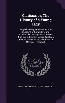 Read Online Clarissa; Or, the History of a Young Lady: Comprehending the Most Important Concerns of Private Life; And Particularly Shewing the Distresses That May Attend the Misconduct Both of Parents and Children, in Relation to Marriage .. Volume 3 - Samuel Richardson | ePub