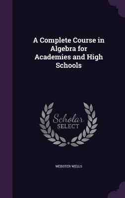 Read Online A Complete Course in Algebra for Academies and High Schools - Webster Wells | PDF