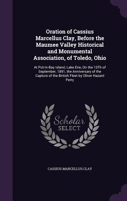 Read Oration of Cassius Marcellus Clay, Before the Maumee Valley Historical and Monumental Association, of Toledo, Ohio: At Put-In-Bay Island, Lake Erie, on the 10th of September, 1891, the Anniversary of the Capture of the British Fleet by Oliver Hazard Perry - Cassius Marcellus Clay file in PDF