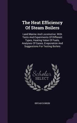 Download The Heat Efficiency of Steam Boilers: Land Marine and Locomotive: With Tests and Experiments of Different Types, Heating Value of Fuels, Analyses of Gases, Evaporation and Suggestions for Testing Boilers - Bryan Donkin | PDF
