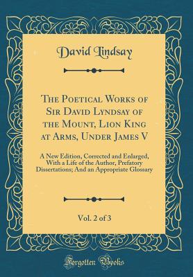 Full Download The Poetical Works of Sir David Lyndsay of the Mount, Lion King at Arms, Under James V, Vol. 2 of 3: A New Edition, Corrected and Enlarged, with a Life of the Author, Prefatory Dissertations; And an Appropriate Glossary (Classic Reprint) - David Lindsay file in ePub