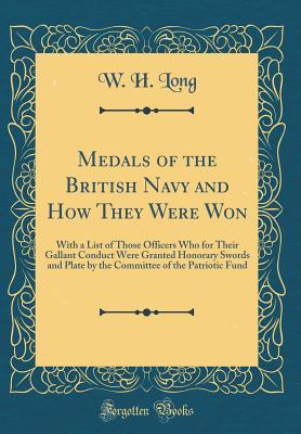 Read Online Medals of the British Navy and How They Were Won: With a List of Those Officers Who for Their Gallant Conduct Were Granted Honorary Swords and Plate by the Committee of the Patriotic Fund (Classic Reprint) - W H Long | ePub