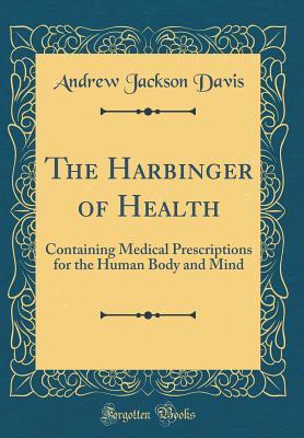 Full Download The Harbinger of Health: Containing Medical Prescriptions for the Human Body and Mind (Classic Reprint) - Andrew Jackson Davis | ePub