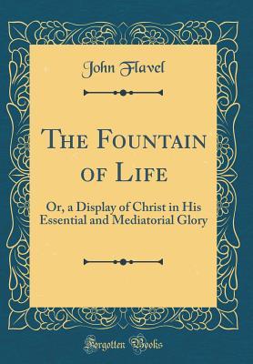 Read The Fountain of Life: Or, a Display of Christ in His Essential and Mediatorial Glory (Classic Reprint) - John Flavel file in PDF