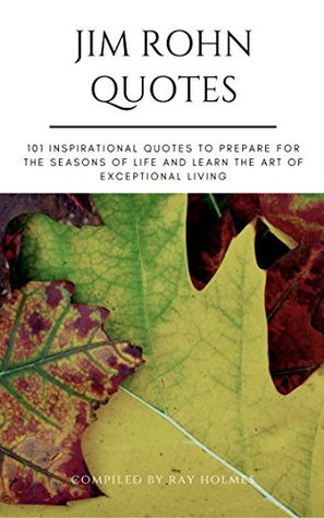 Full Download Jim Rohn Quotes: 101 Inspirational Quotes to Prepare for the Seasons of Life and Learn the Art of Exceptional Living (101 Inspirational Quotes of Wisdom Book 3) - Ray Holmes | ePub