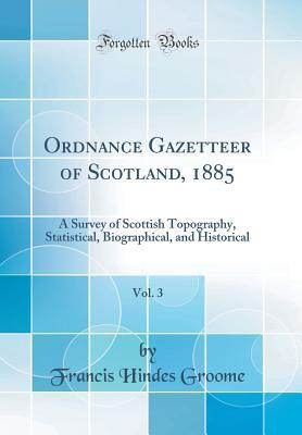 Read Online Ordnance Gazetteer of Scotland, 1885, Vol. 3: A Survey of Scottish Topography, Statistical, Biographical, and Historical (Classic Reprint) - Francis Hindes Groome | PDF