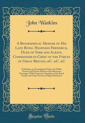 Full Download A Biographical Memoir of His Late Royal Highness Frederick, Duke of York and Albany, Commander-In-Chief of the Forces of Great Britain, &c. &c. &c: Exhibiting, in Chronological Order, the Public Services and Private History of the Illustrious Personage; W - John Watkins | PDF