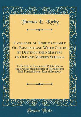 Read Catalogue of Highly Valuable Oil Paintings and Water Colors by Distinguished Masters of Old and Modern Schools: To Be Sold at Unrestricted Public Sale on the Evening Herein Stated at Mendelssohn Hall, Fortieth Street, East of Broadway (Classic Reprint) - Thomas E. Kirby | PDF