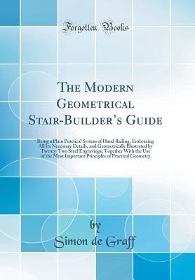 Full Download The Modern Geometrical Stair-Builder's Guide: Being a Plain Practical System of Hand Railing, Embracing All Its Necessary Details, and Geometrically Illustrated by Twenty-Two Steel Engravings; Together with the Use of the Most Important Principles of PR - Simon De Graff file in PDF