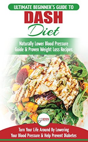 Full Download Dash Diet: The Ultimate Beginner's Guide To Dash Diet to Naturally Lower Blood Pressure & Proven Weight Loss Recipes (Dash Diet Book, Recipes, Naturally Lower Blood Pressure, Hypertension) - HMW Publishing file in ePub
