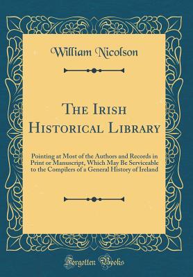 Full Download The Irish Historical Library: Pointing at Most of the Authors and Records in Print or Manuscript, Which May Be Serviceable to the Compilers of a General History of Ireland (Classic Reprint) - William Nicolson | ePub
