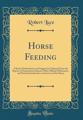 Download Horse Feeding: A Book of Information and Suggestion Gathered from the Reports of Experiment Stations, Other Official Publications, and Practical Authorities on the Care of the Horse (Classic Reprint) - Robert Luce | PDF