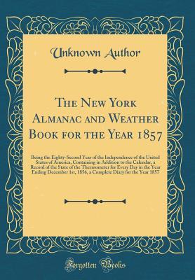 Download The New York Almanac and Weather Book for the Year 1857: Being the Eighty-Second Year of the Independence of the United States of America, Containing in Addition to the Calendar, a Record of the State of the Thermometer for Every Day in the Year Ending de - Unknown | PDF