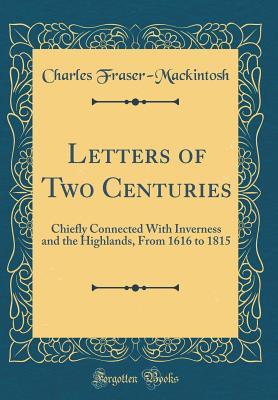 Full Download Letters of Two Centuries: Chiefly Connected with Inverness and the Highlands, from 1616 to 1815 (Classic Reprint) - Charles Fraser-Mackintosh | ePub