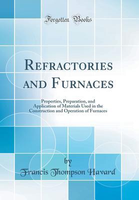 Read Online Refractories and Furnaces: Properties, Preparation, and Application of Materials Used in the Construction and Operation of Furnaces (Classic Reprint) - Francis Thompson Havard | ePub