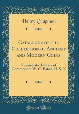Full Download Catalogue of the Collection of Ancient and Modern Coins: Numismatic Library of Commodore W. C. Eaton, U. S. N (Classic Reprint) - Henry Chapman file in ePub
