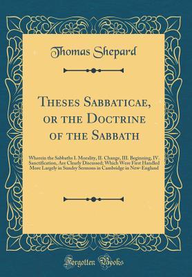 Read Online Theses Sabbaticae, or the Doctrine of the Sabbath: Wherein the Sabbaths I. Morality, II. Change, III. Beginning, IV. Sanctification, Are Clearly Discussed; Which Were First Handled More Largely in Sundry Sermons in Cambridge in New-England - Thomas Shepard file in ePub