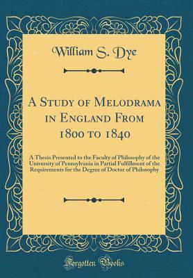 Download A Study of Melodrama in England from 1800 to 1840: A Thesis Presented to the Faculty of Philosophy of the University of Pennsylvania in Partial Fulfillment of the Requirements for the Degree of Doctor of Philosophy (Classic Reprint) - William S. Dye | PDF