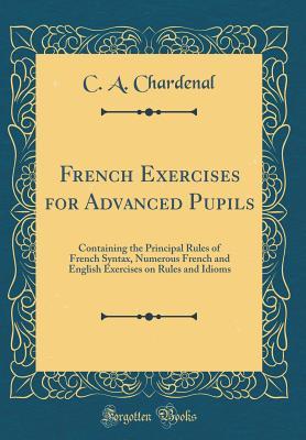Read French Exercises for Advanced Pupils: Containing the Principal Rules of French Syntax, Numerous French and English Exercises on Rules and Idioms (Classic Reprint) - C.A. Chardenal file in ePub
