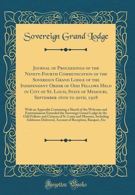 Read Online Journal of Proceedings of the Ninety-Fourth Communication of the Sovereign Grand Lodge of the Independent Order of Odd Fellows Held in City of St. Louis, State of Missouri, September 16th to 20th, 1918: With an Appendix Containing a Sketch of the Welcome - Sovereign Grand Lodge file in PDF