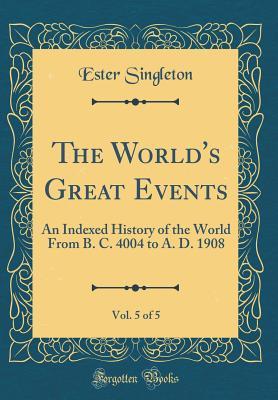 Full Download The World's Great Events, Vol. 5 of 5: An Indexed History of the World from B. C. 4004 to A. D. 1908 (Classic Reprint) - Ester Singleton file in PDF
