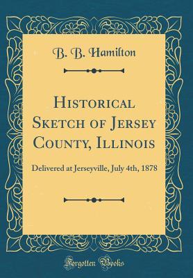 Full Download Historical Sketch of Jersey County, Illinois: Delivered at Jerseyville, July 4th, 1878 (Classic Reprint) - B.B. Hamilton file in ePub