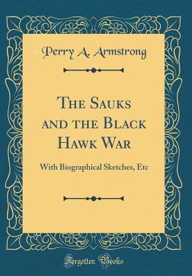 Full Download The Sauks and the Black Hawk War: With Biographical Sketches, Etc (Classic Reprint) - Perry A. Armstrong | PDF