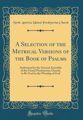Full Download A Selection of the Metrical Versions of the Book of Psalms: Authorized by the General Assembly of the United Presbyterian Church, to Be Used in the Worship of God (Classic Reprint) - North America United Presbyteria Church file in PDF