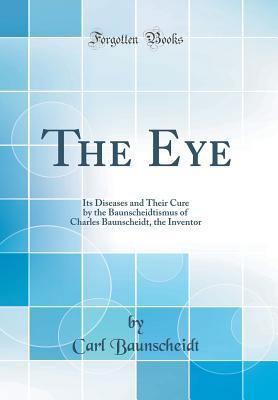 Download The Eye: Its Diseases and Their Cure by the Baunscheidtismus of Charles Baunscheidt, the Inventor (Classic Reprint) - Carl Baunscheidt | PDF