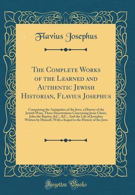 Download The Complete Works of the Learned and Authentic Jewish Historian, Flavius Josephus: Comprising the Antiquities of the Jews, a History of the Jewish Wars, Three Dissertations Concerning Jesus Christ, John the Baptist, &c., &c., and the Life of Josephus Wri - Flavius Josephus | ePub