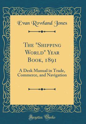 Full Download The Shipping World Year Book, 1891: A Desk Manual in Trade, Commerce, and Navigation (Classic Reprint) - Evan Rowland Jones file in ePub