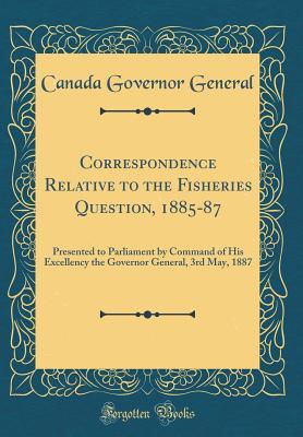 Full Download Correspondence Relative to the Fisheries Question, 1885-87: Presented to Parliament by Command of His Excellency the Governor General, 3rd May, 1887 (Classic Reprint) - Canada Governor General | PDF