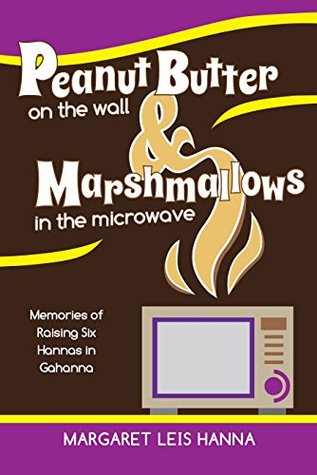 Download Peanut butter on the wall and marshmallows in the microwave: memories of raising six Hannas in Gahanna - Margaret Leis Hanna | PDF