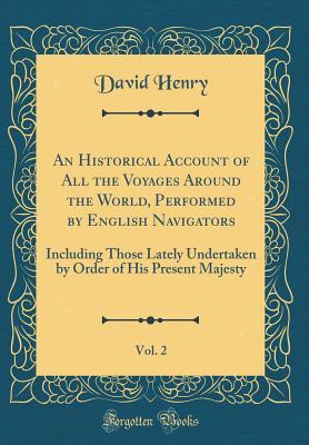 Read Online An Historical Account of All the Voyages Around the World, Performed by English Navigators, Vol. 2: Including Those Lately Undertaken by Order of His Present Majesty (Classic Reprint) - David Henry file in PDF