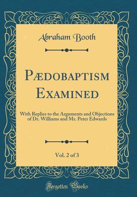 Read P�dobaptism Examined, Vol. 2 of 3: With Replies to the Arguments and Objections of Dr. Williams and Mr. Peter Edwards (Classic Reprint) - Abraham Booth file in ePub