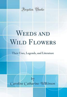 Read Online Weeds and Wild Flowers: Their Uses, Legends, and Literature (Classic Reprint) - Caroline Catharine Wilkinson | PDF