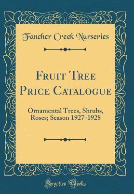 Read Online Fruit Tree Price Catalogue: Ornamental Trees, Shrubs, Roses; Season 1927-1928 (Classic Reprint) - Fancher Creek Nurseries file in PDF