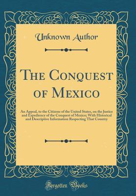 Download The Conquest of Mexico: An Appeal, to the Citizens of the United States, on the Justice and Expediency of the Conquest of Mexico; With Historical and Descriptive Information Respecting That Country (Classic Reprint) - Unknown | ePub