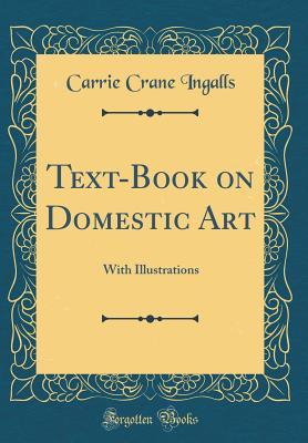 Download Text-Book on Domestic Art: With Illustrations (Classic Reprint) - Carrie Crane Ingalls | PDF
