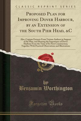 Read Online Proposed Plan for Improving Dover Harbour, by an Extension of the South Pier Head, &c: Also, Copious Extracts from Various Authors in Support of the Plan, and Shewing the Importance of Dover Harbour from the Time of Its First Construction; Together with P - Benjamin Worthington file in PDF