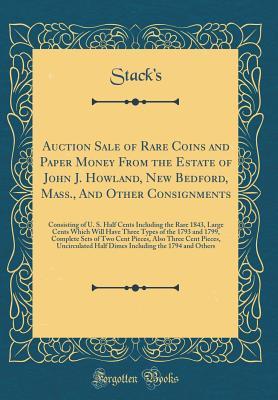 Full Download Auction Sale of Rare Coins and Paper Money from the Estate of John J. Howland, New Bedford, Mass., and Other Consignments: Consisting of U. S. Half Cents Including the Rare 1843, Large Cents Which Will Have Three Types of the 1793 and 1799, Complete Sets - Stack's Stack's file in PDF