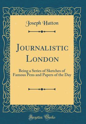 Read Online Journalistic London: Being a Series of Sketches of Famous Pens and Papers of the Day (Classic Reprint) - Joseph Hatton | PDF