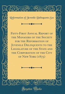 Read Online Fifty-First Annual Report of the Managers of the Society for the Reformation of Juvenile Delinquents to the Legislature of the State and the Corporation of the City of New York (1875) (Classic Reprint) - Reformation of Juvenile Delinquents Soc file in PDF