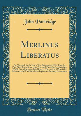 Download Merlinus Liberatus: An Almanack for the Year of Our Redemption 1813, Being the First After Bissextile, or Leap-Year; And from the Creation of the World, According to the Best History, 5790, and the 125th of Our Deliverance by K. William from Popery and AR - John Partridge | ePub